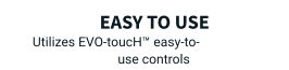 Easy to use Utilizes EVO-toucH™ easy-to-use controls